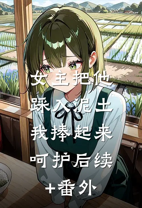女主把他踩入泥土，我捧起来呵护后续+番外