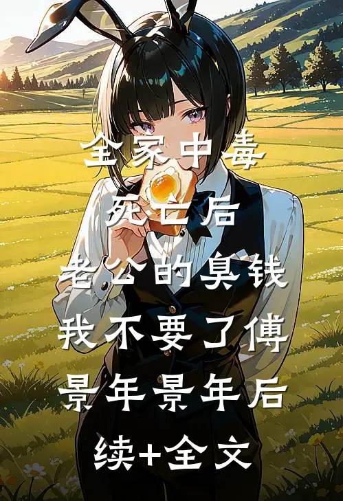 全家中毒死亡后，老公的臭钱我不要了傅景年景年后续+全文