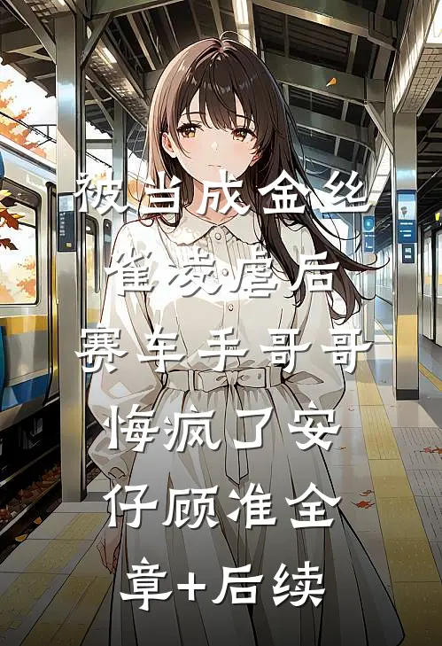 被当成金丝雀凌虐后，赛车手哥哥悔疯了安仔顾准全章+后续