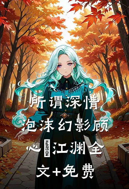 所谓深情，泡沫幻影顾心玥江渊全文+免费