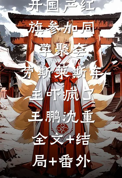 开国产红旗参加同学聚会，劳斯莱斯车主吓疯了王鹏沈重全文+结局+番外