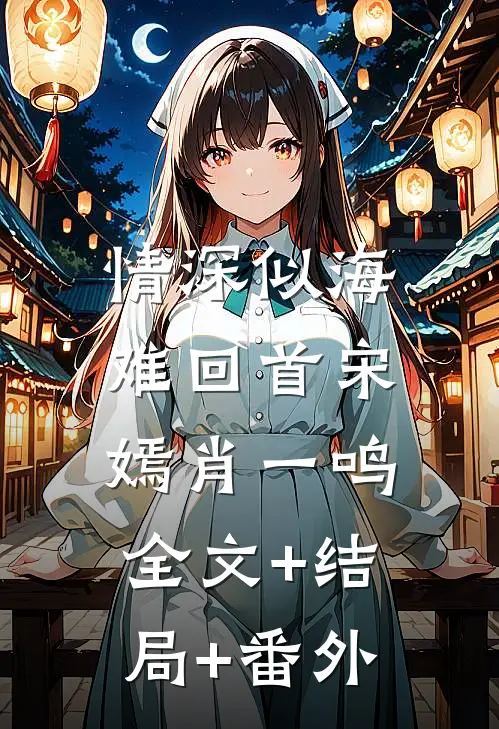 情深似海难回首宋嫣肖一鸣:全文+结局+番外