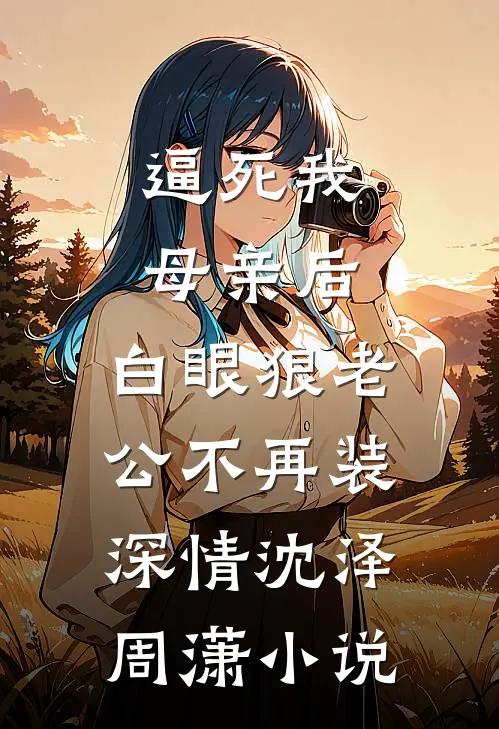 逼死我母亲后，白眼狼老公不再装深情沈泽周潇小说