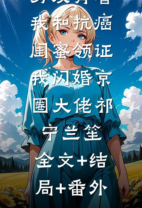 男友背着我和抗癌闺蜜领证，我闪婚京圈大佬祁宁兰笙:全文+结局+番外