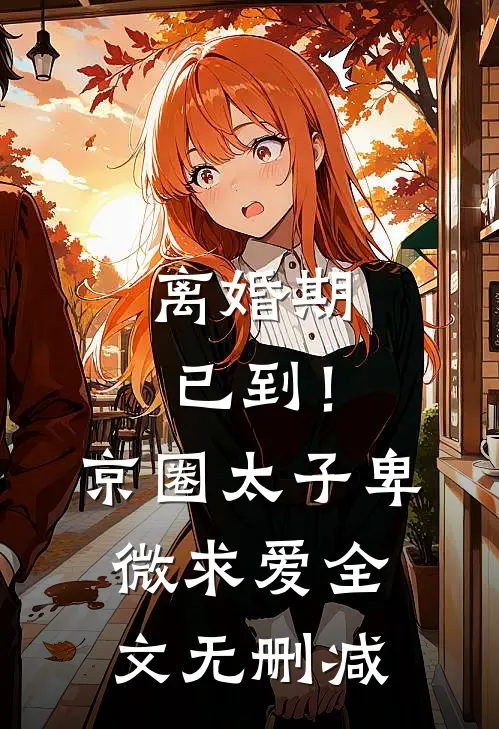 离婚期已到！京圈太子卑微求爱全文无删减
