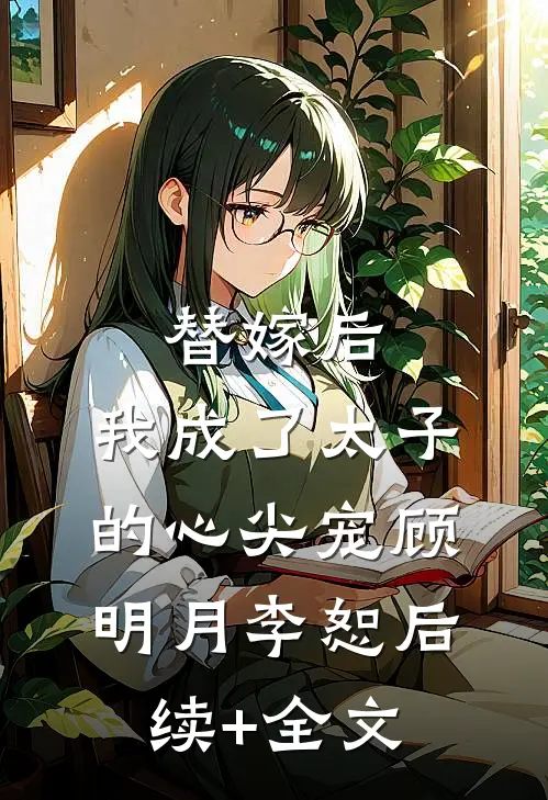 替嫁后，我成了太子的心尖宠顾明月李恕后续+全文