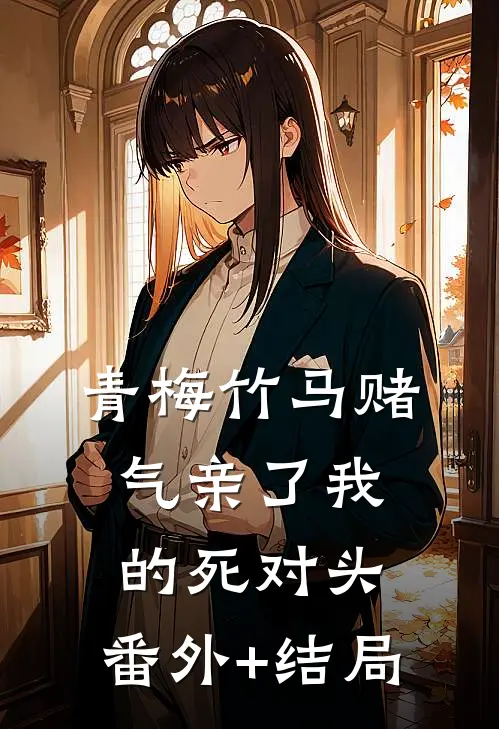 青梅竹马赌气亲了我的死对头:(番外)+(结局)