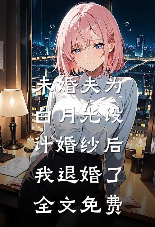 未婚夫为白月光设计婚纱后，我退婚了全文免费