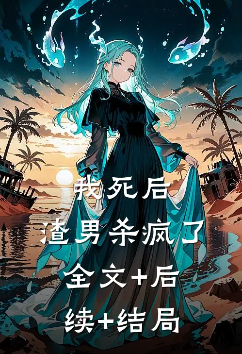 我死后，渣男杀疯了:全文+后续+结局