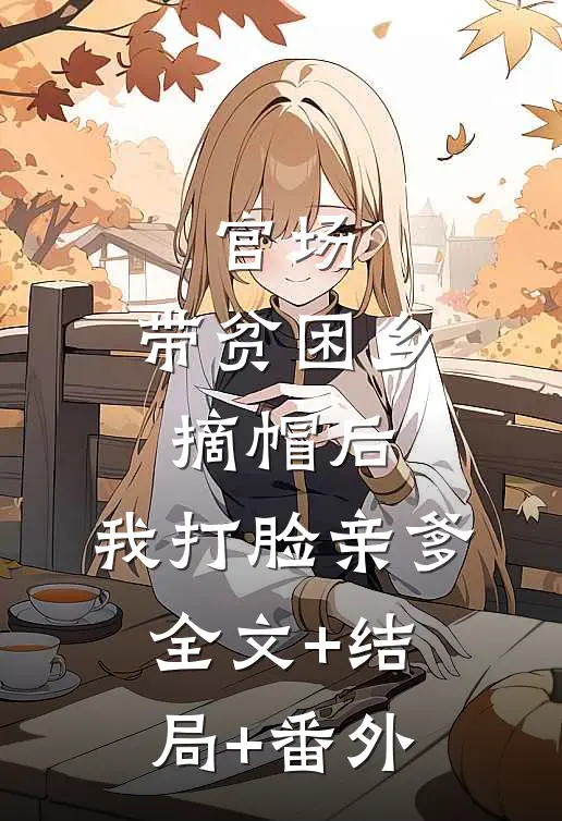 官场：带贫困乡摘帽后，我打脸亲爹:全文+结局+番外