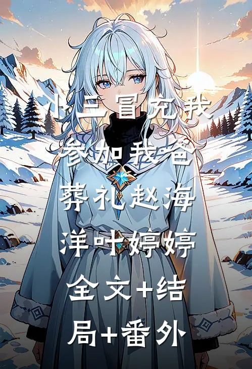 小三冒充我参加我爸葬礼赵海洋叶婷婷:全文+结局+番外