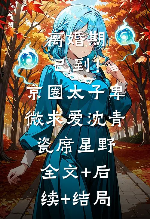 离婚期已到！京圈太子卑微求爱沈青瓷席星野全文+后续+结局
