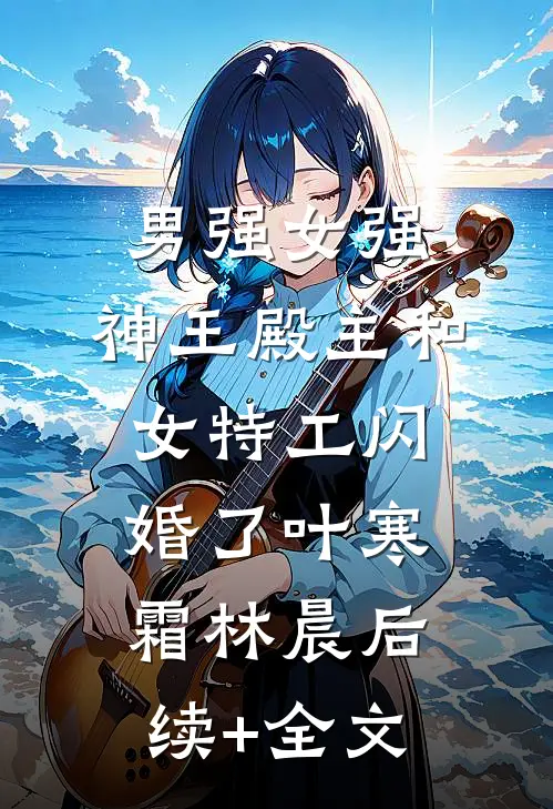 男强女强：神王殿主和女特工闪婚了叶寒霜林晨后续+全文