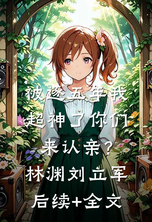 被逐五年 我超神了你们来认亲？林渊刘立军后续+全文