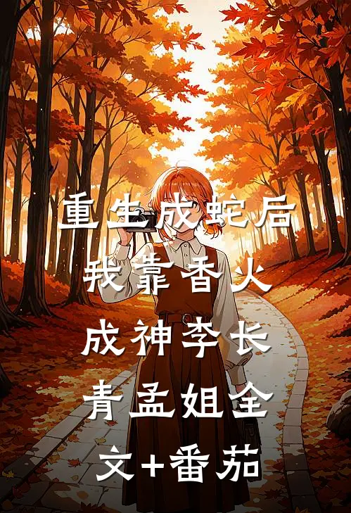 重生成蛇后，我靠香火成神李长青孟姐全文+番茄