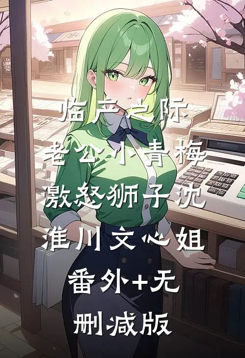 临产之际，老公小青梅激怒狮子沈淮川文心姐:番外+无删减版
