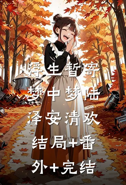 浮生暂寄梦中梦陆泽安清欢:结局+番外+完结
