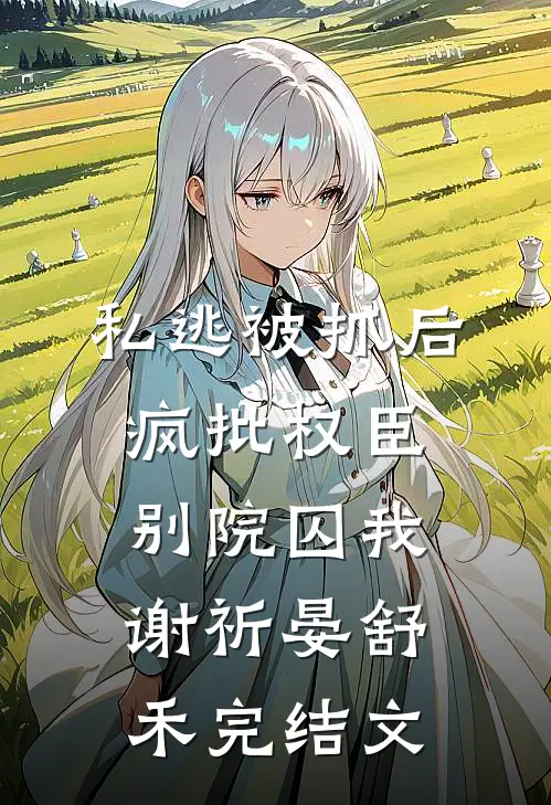 私逃被抓后，疯批权臣别院囚我谢祈晏舒禾完结文
