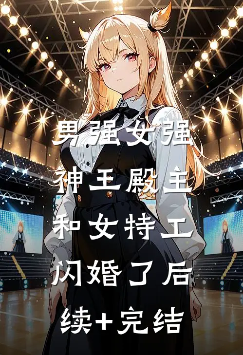 男强女强：神王殿主和女特工闪婚了后续+完结