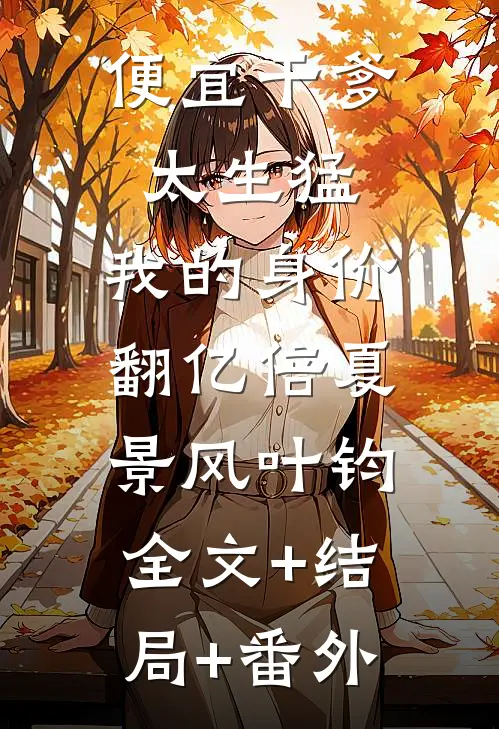 便宜干爹太生猛，我的身价翻亿倍夏景风叶钧:全文+结局+番外