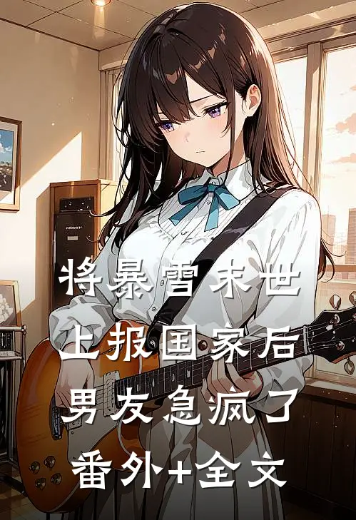 将暴雪末世上报国家后，男友急疯了:(番外)+(全文)