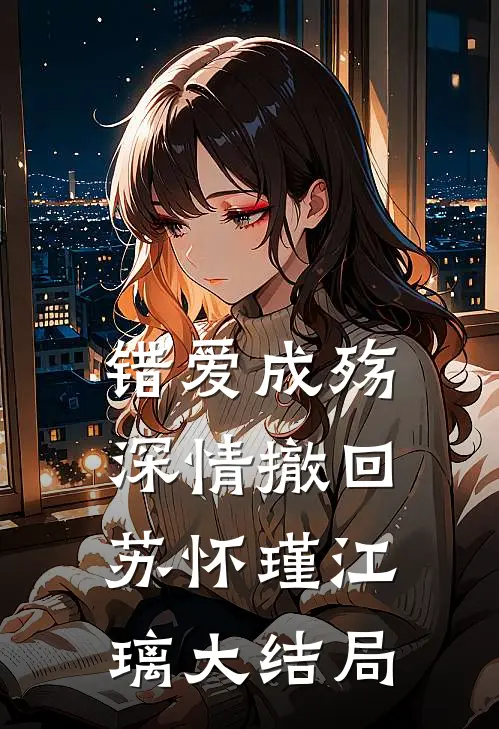 错爱成殇，深情撤回苏怀瑾江璃大结局