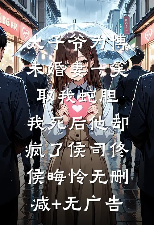 太子爷为博未婚妻一笑取我蛇胆，我死后他却疯了侯司佟侯晦怜无删减+无广告