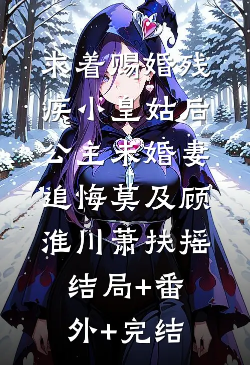 求着赐婚残疾小皇姑后，公主未婚妻追悔莫及顾淮川萧扶摇:结局+番外+完结