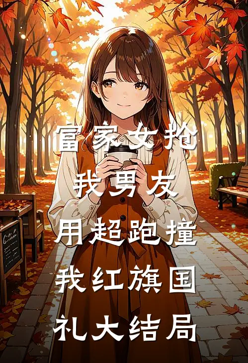 富家女抢我男友，用超跑撞我红旗国礼大结局