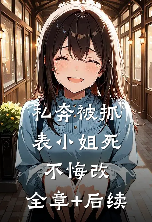 私奔被抓，表小姐死不悔改:全章+后续