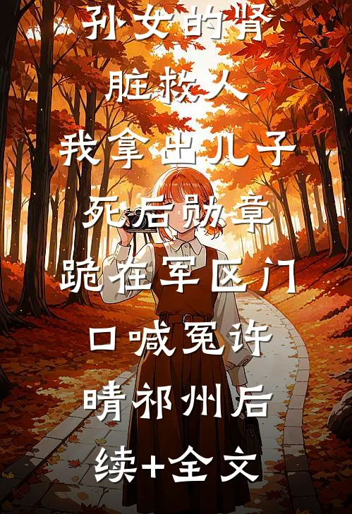 首富要挖孙女的肾脏救人，我拿出儿子死后勋章，跪在军区门口喊冤许晴祁州后续+全文