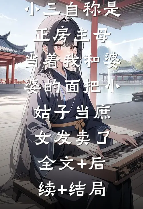 小三自称是正房主母，当着我和婆婆的面把小姑子当庶女发卖了全文+后续+结局