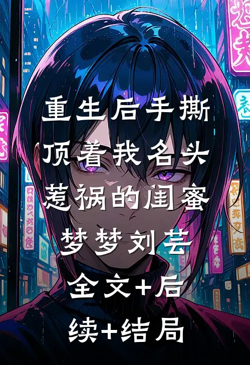 重生后手撕顶着我名头惹祸的闺蜜梦梦刘芸:全文+后续+结局