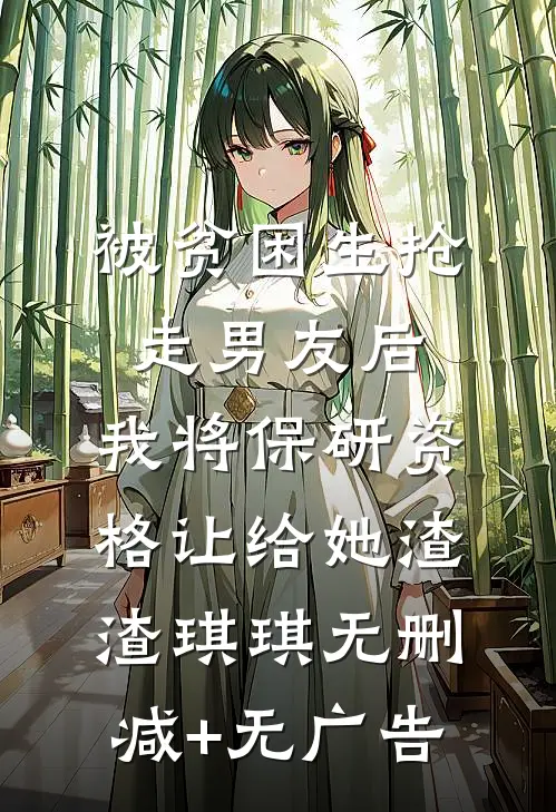 被贫困生抢走男友后，我将保研资格让给她渣渣琪琪无删减+无广告