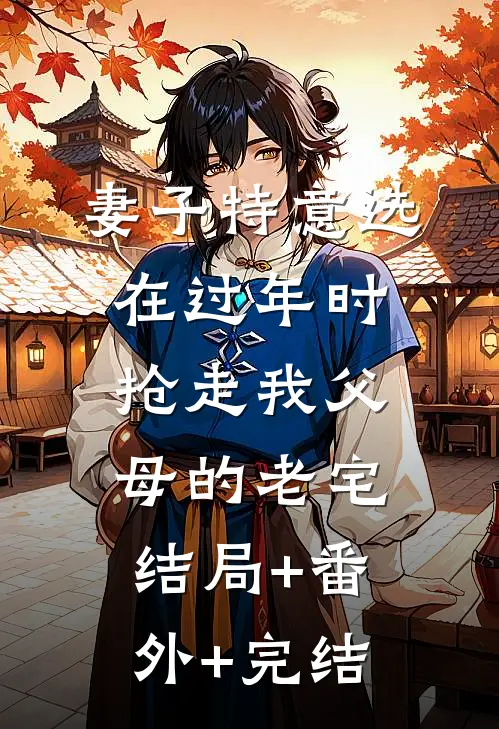 妻子特意选在过年时，抢走我父母的老宅:结局+番外+完结