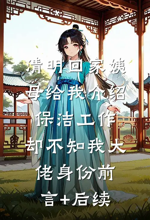 清明回家姨母给我介绍保洁工作，却不知我大佬身份前言+后续