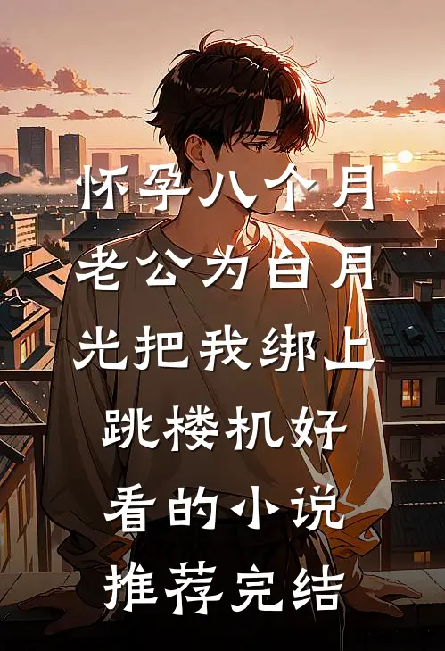 怀孕八个月，老公为白月光把我绑上跳楼机好看的小说推荐完结
