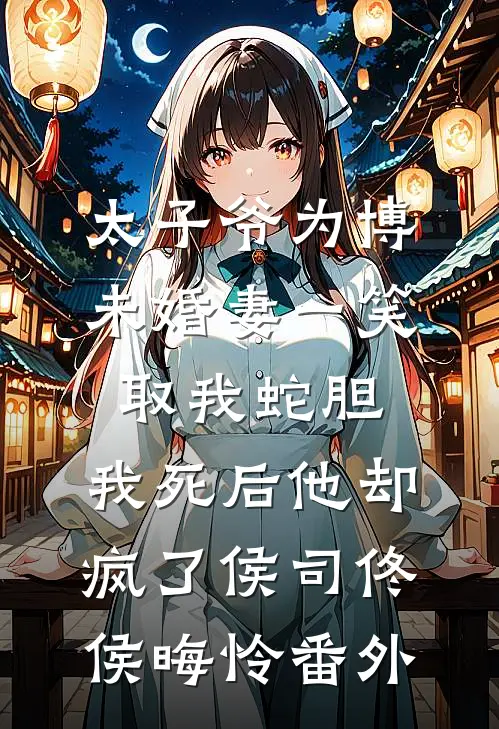 太子爷为博未婚妻一笑取我蛇胆，我死后他却疯了侯司佟侯晦怜 番外