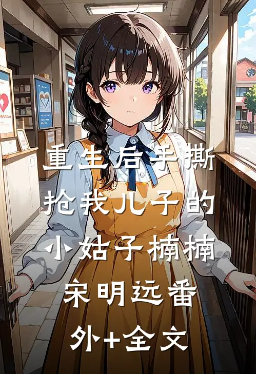重生后手撕抢我儿子的小姑子楠楠宋明远(番外)+(全文)