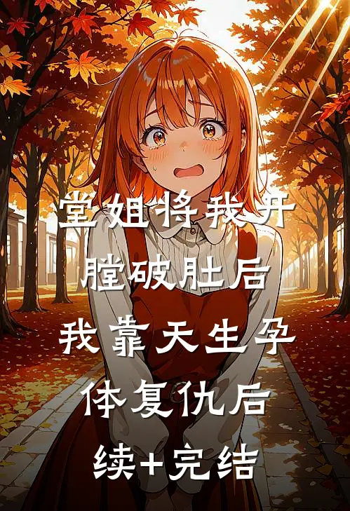 堂姐将我开膛破肚后，我靠天生孕体复仇后续+完结
