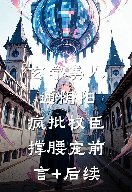 玄学美人通阴阳，疯批权臣撑腰宠前言+后续