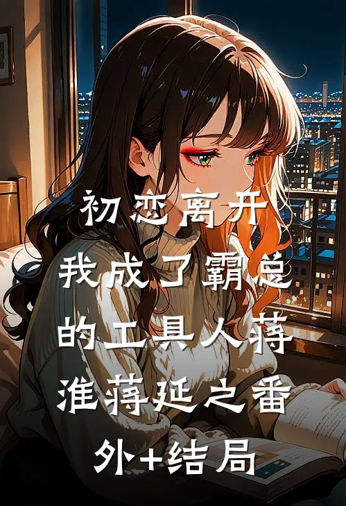初恋离开，我成了霸总的工具人蒋淮蒋延之(番外)+(结局)