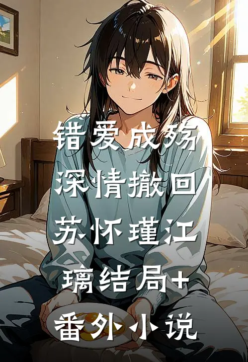 错爱成殇，深情撤回苏怀瑾江璃结局+番外小说