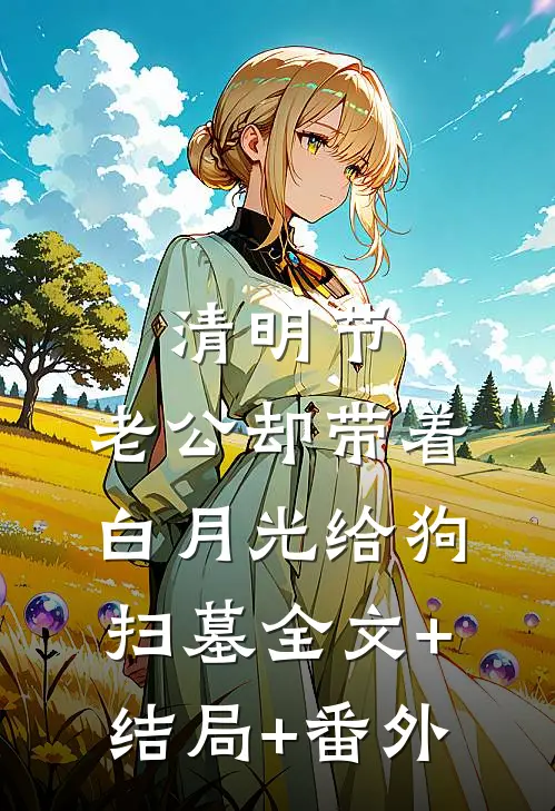 清明节，老公却带着白月光给狗扫墓全文+结局+番外