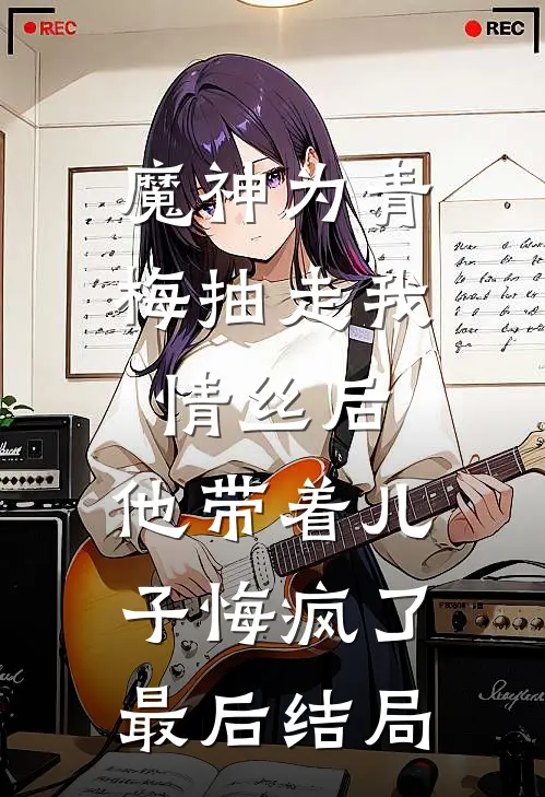 魔神为青梅抽走我情丝后，他带着儿子悔疯了。最后结局