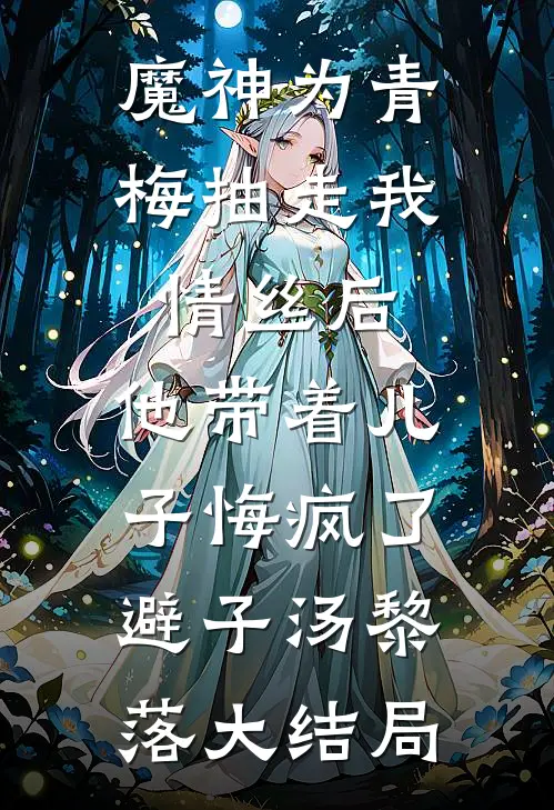 魔神为青梅抽走我情丝后，他带着儿子悔疯了。避子汤黎落大结局