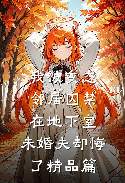 我被变态邻居囚禁在地下室，未婚夫却悔了精品篇
