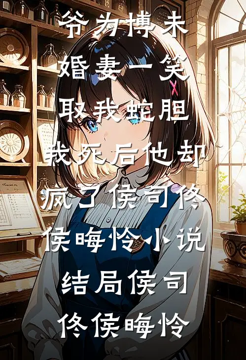 太子爷为博未婚妻一笑取我蛇胆,我死后他却疯了侯司佟侯晦怜小说结局