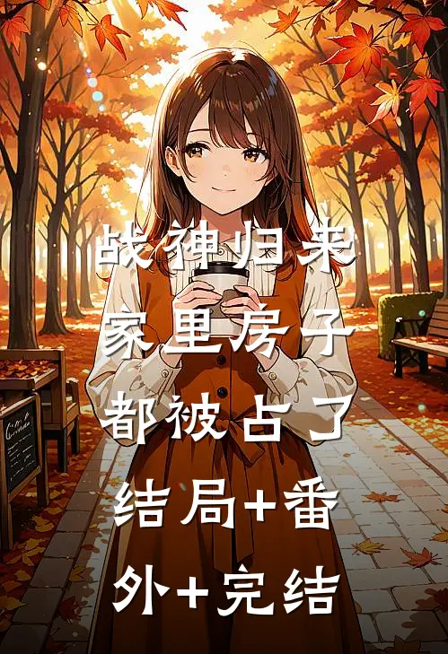 战神归来，家里房子都被占了:结局+番外+完结