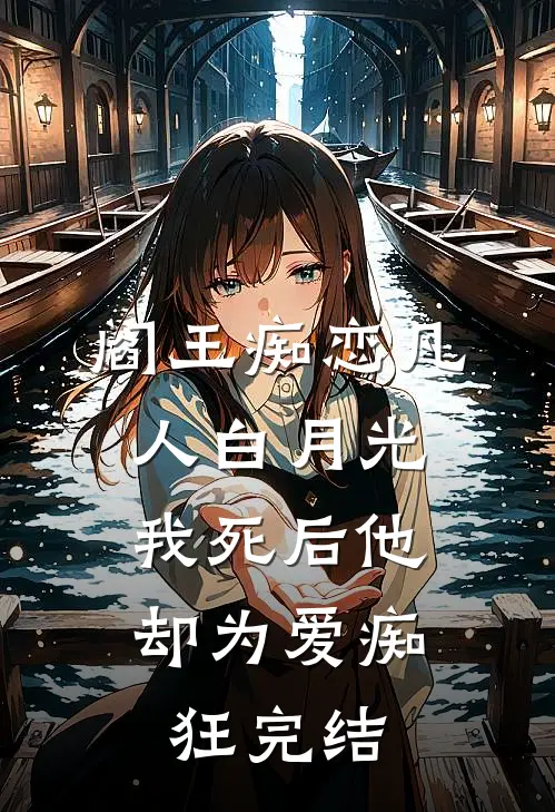 阎王痴恋凡人白月光，我死后他却为爱痴狂完结